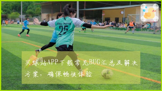 买球站APP下载常见BUG汇总及解决方案，确保畅快体验