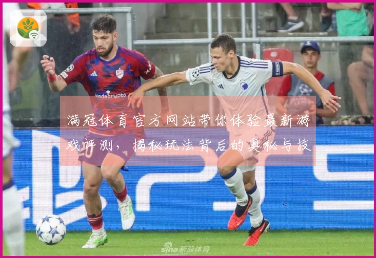 满冠体育官方网站带你体验最新游戏评测，揭秘玩法背后的奥秘与技巧