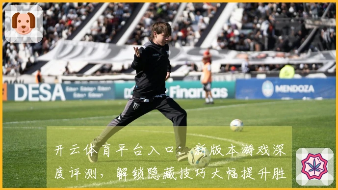 开云体育平台入口：新版本游戏深度评测，解锁隐藏技巧大幅提升胜率