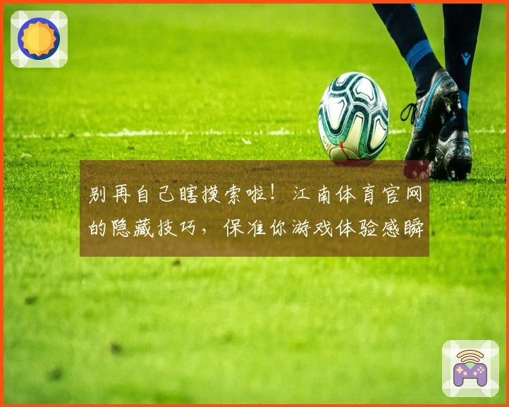 别再自己瞎摸索啦！江南体育官网的隐藏技巧，保准你游戏体验感瞬间拉满！