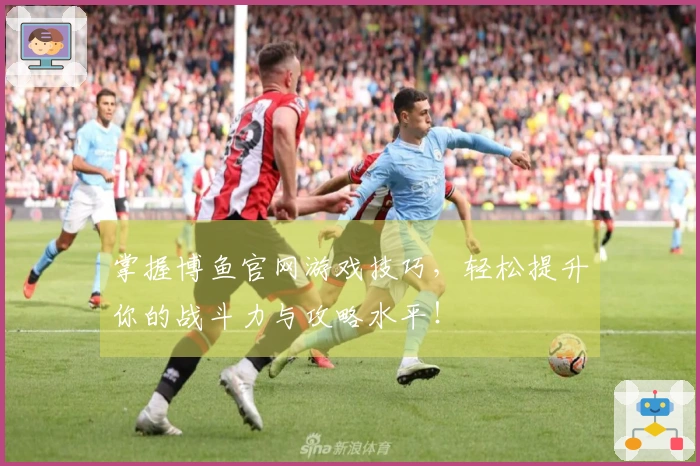 掌握博鱼官网游戏技巧，轻松提升你的战斗力与攻略水平！