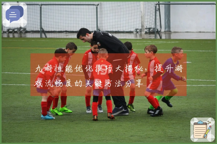 九游性能优化技巧大揭秘，提升游戏流畅度的关键方法分享