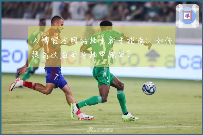 火博官方网站抽卡新手指南：如何提高收益率与抽中概率？