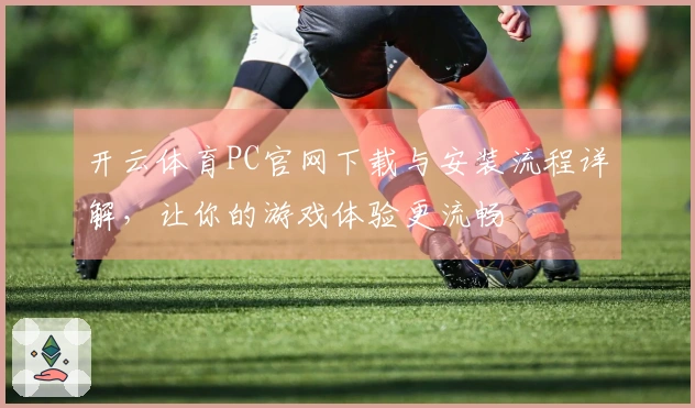 开云体育PC官网下载与安装流程详解，让你的游戏体验更流畅