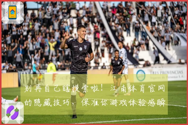 别再自己瞎摸索啦！江南体育官网的隐藏技巧，保准你游戏体验感瞬间拉满！