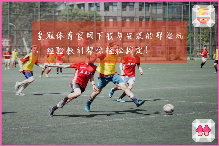皇冠体育官网下载与安装的那些坑，经验教训帮你轻松搞定！