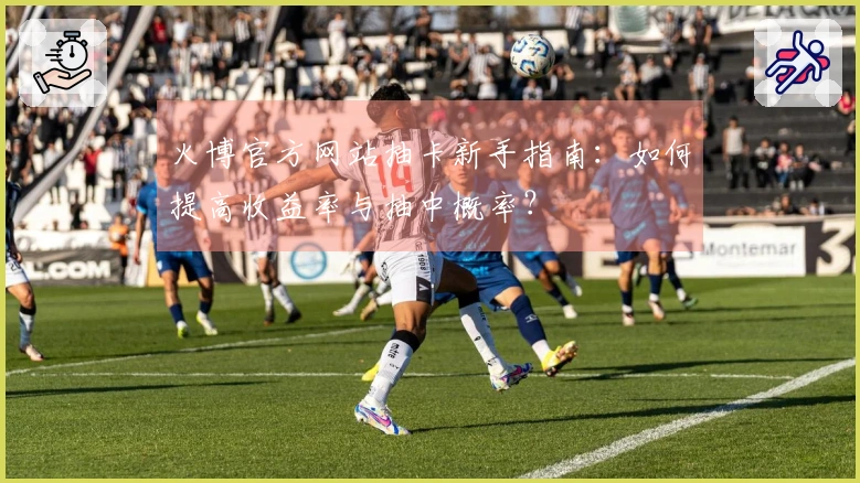 火博官方网站抽卡新手指南：如何提高收益率与抽中概率？