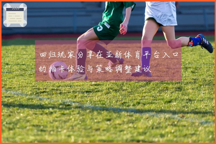 回归玩家分享在亚新体育平台入口的抽卡体验与策略调整建议