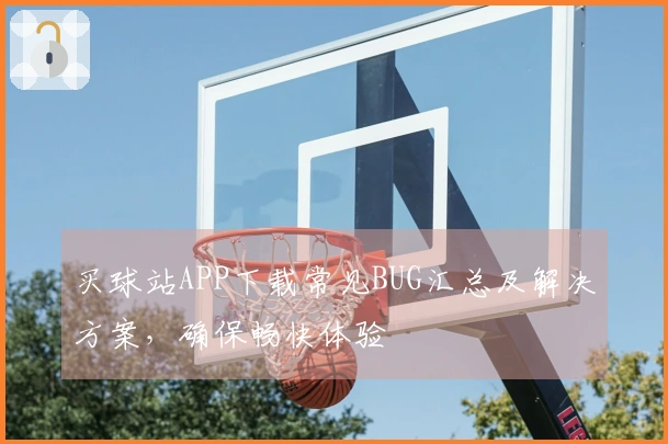 买球站APP下载常见BUG汇总及解决方案，确保畅快体验
