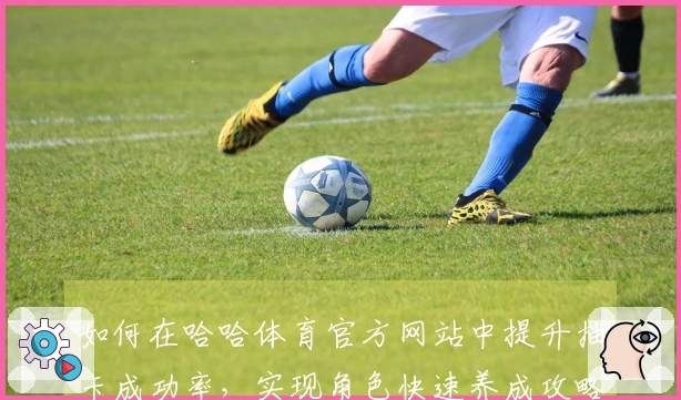 如何在哈哈体育官方网站中提升抽卡成功率，实现角色快速养成攻略
