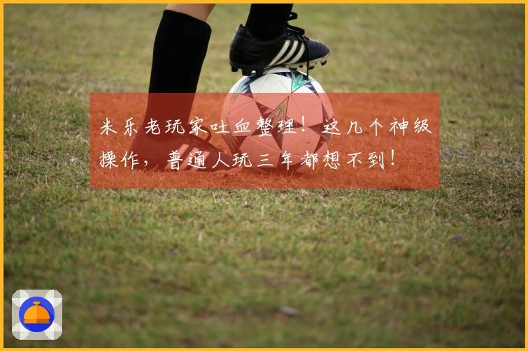 米乐老玩家吐血整理！这几个神级操作，普通人玩三年都想不到！