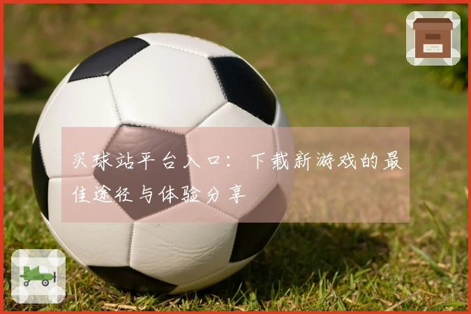 买球站平台入口：下载新游戏的最佳途径与体验分享