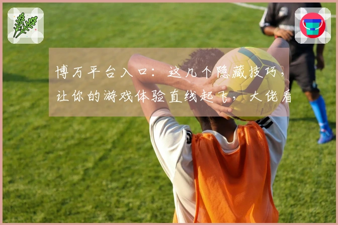 博万平台入口：这几个隐藏技巧，让你的游戏体验直线起飞，大佬看了都沉默