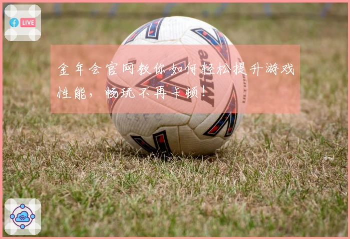 金年会官网教你如何轻松提升游戏性能，畅玩不再卡顿！