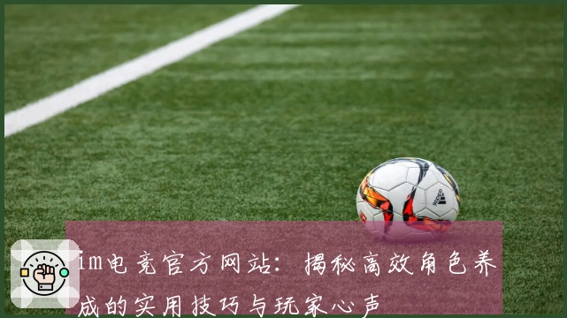 im电竞官方网站：揭秘高效角色养成的实用技巧与玩家心声