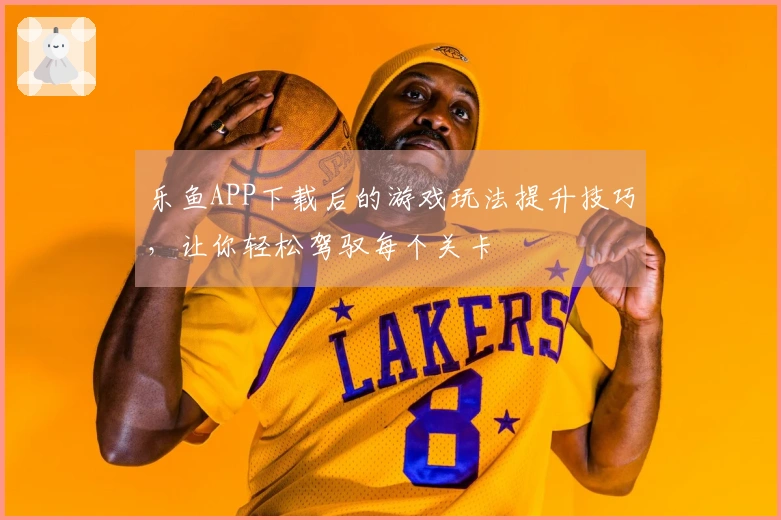 乐鱼APP下载后的游戏玩法提升技巧，让你轻松驾驭每个关卡