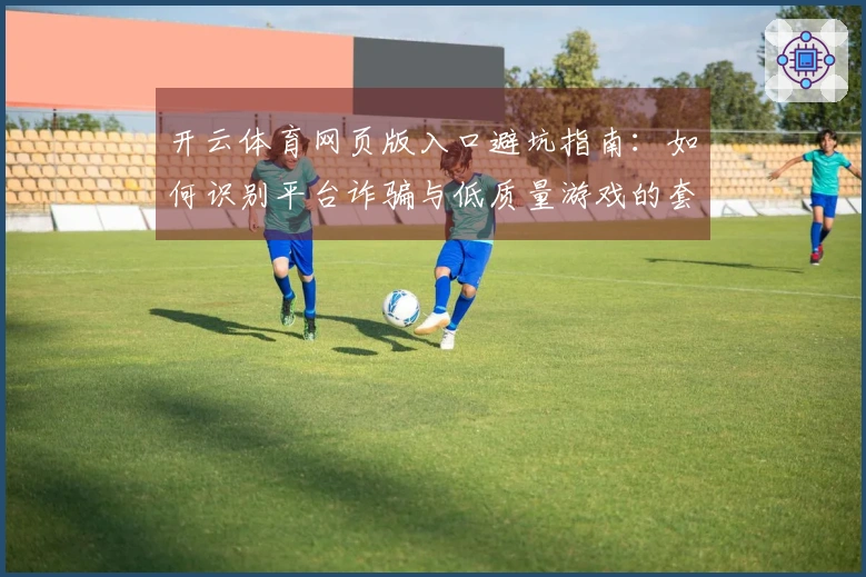 开云体育网页版入口避坑指南：如何识别平台诈骗与低质量游戏的套路